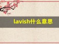 lavish什么意思,lavish中文翻译,lavish用法及例句,lavish怎么读