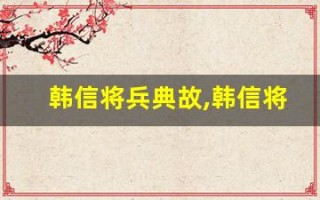 韩信将兵典故,韩信将兵故事,韩信将兵是什么意思