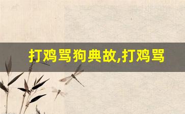 打鸡骂狗典故,打鸡骂狗故事,打鸡骂狗是什么意思-第1张图片-我的生活随想