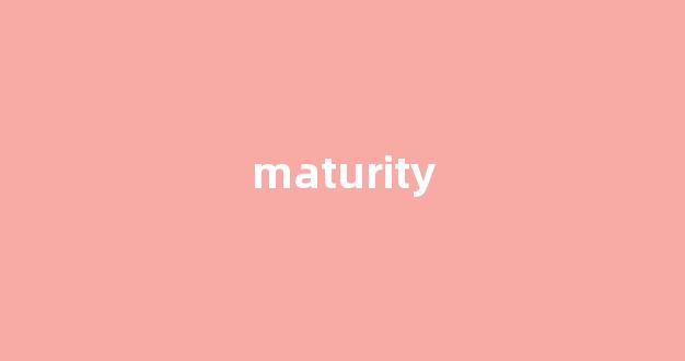 Maturity中文翻译,Maturity是什么意思,Maturity发音、用法及例句-第1张图片-我的生活随想