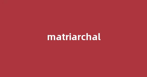 Matriarchal中文翻译,Matriarchal是什么意思,Matriarchal发音、用法及例句-第1张图片-我的生活随想